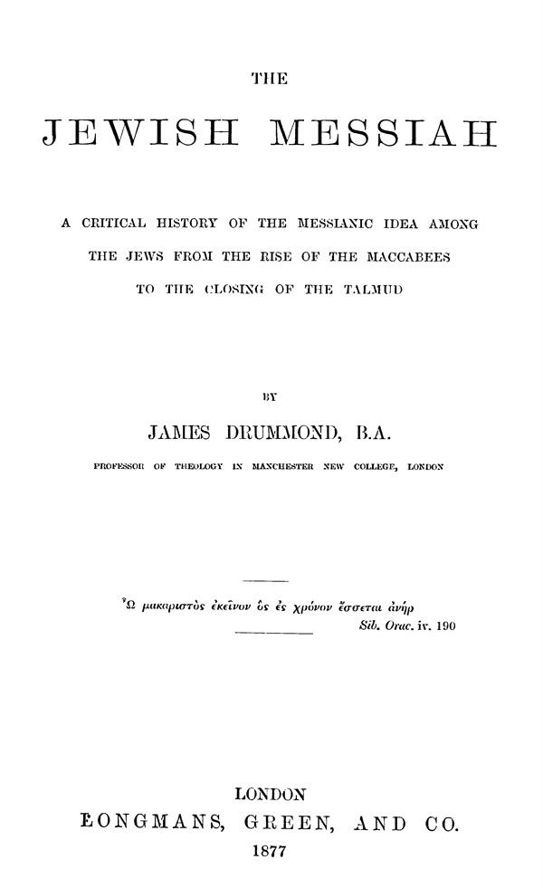 James Drummond. The Jewish Messiah.
A Critical History of the Messianic Idea among
the Jews from the rise of the Maccabees
to the closing of the Talmud.
London: Longmans, Green, and Co, 1877