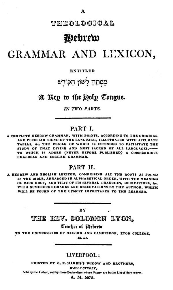 A theological Hebrew grammar and lexicon,
entitled Mafteah lashon ha-kodesh:
a key to the holy tongue in two parts,
by Solomon Lyon