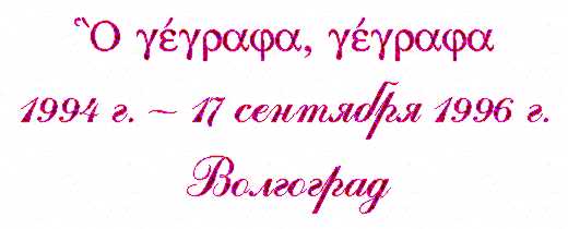 'Что я написал, то написал' (Ин.19:22)
1994 - 17 сентября 1996 г.
Волгоград